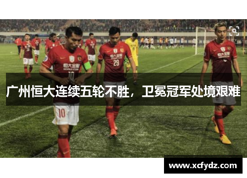 广州恒大连续五轮不胜，卫冕冠军处境艰难